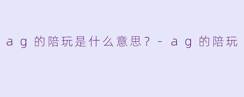 ag的陪玩是什么意思？