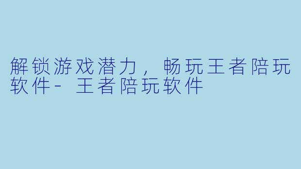 解锁游戏潜力，畅玩王者陪玩软件-王者陪玩软件