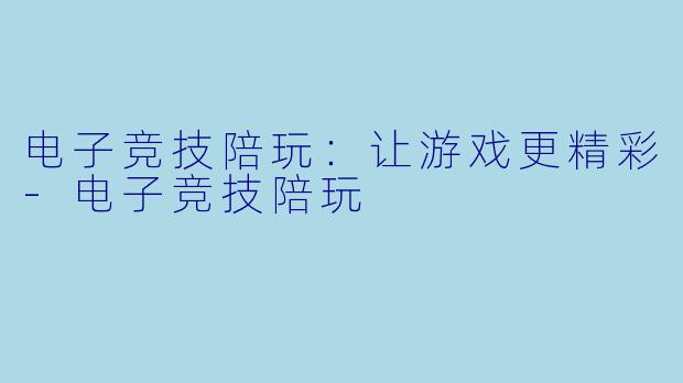 电子竞技陪玩：让游戏更精彩-电子竞技陪玩