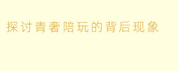 探讨青奢陪玩的背后现象