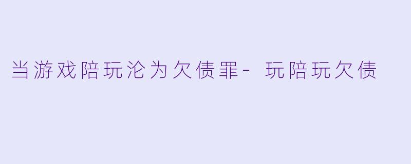 当游戏陪玩沦为欠债罪-玩陪玩欠债