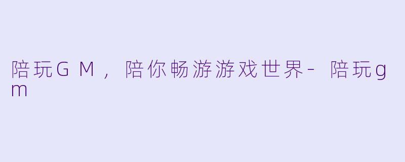 陪玩GM，陪你畅游游戏世界-陪玩gm