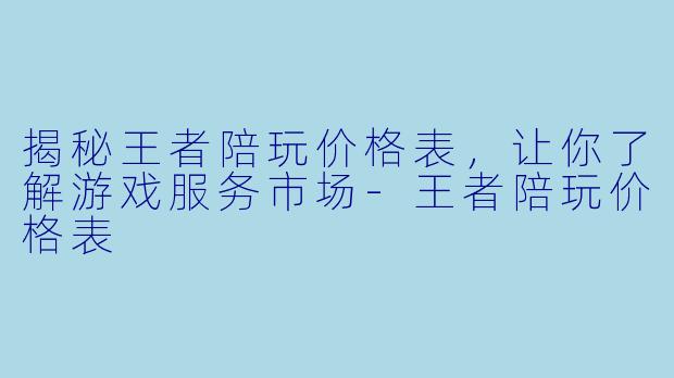 揭秘王者陪玩价格表，让你了解游戏服务市场-王者陪玩价格表