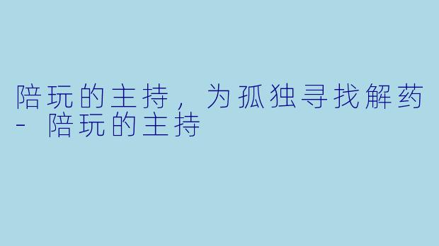 陪玩的主持，为孤独寻找解药-陪玩的主持