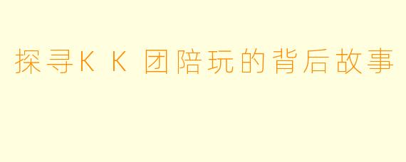 探寻KK团陪玩的背后故事