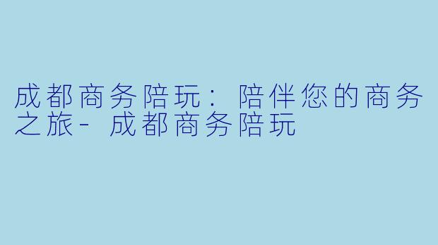 成都商务陪玩：陪伴您的商务之旅-成都商务陪玩