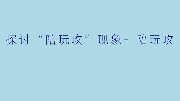 探讨“陪玩攻”现象-陪玩攻