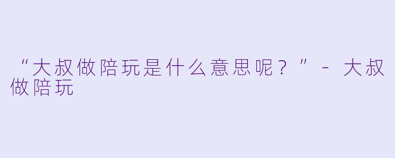 “大叔做陪玩是什么意思呢？”
