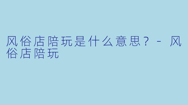 风俗店陪玩是什么意思？