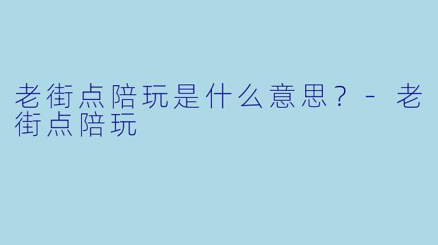 老街点陪玩是什么意思？