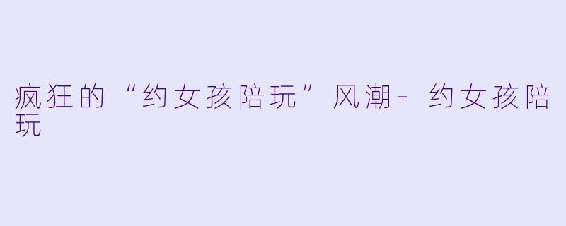 疯狂的“约女孩陪玩”风潮