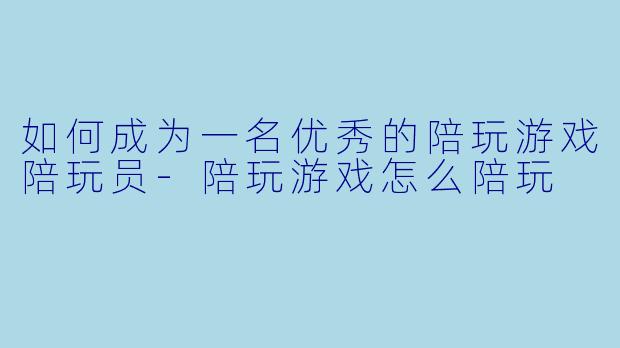 如何成为一名优秀的陪玩游戏陪玩员