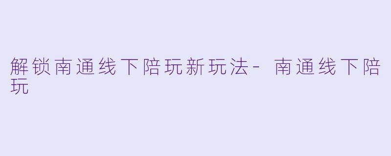 解锁南通线下陪玩新玩法-南通线下陪玩
