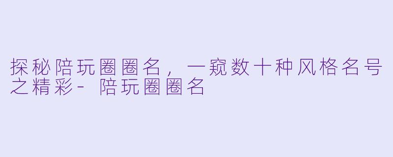 探秘陪玩圈圈名，一窥数十种风格名号之精彩-陪玩圈圈名