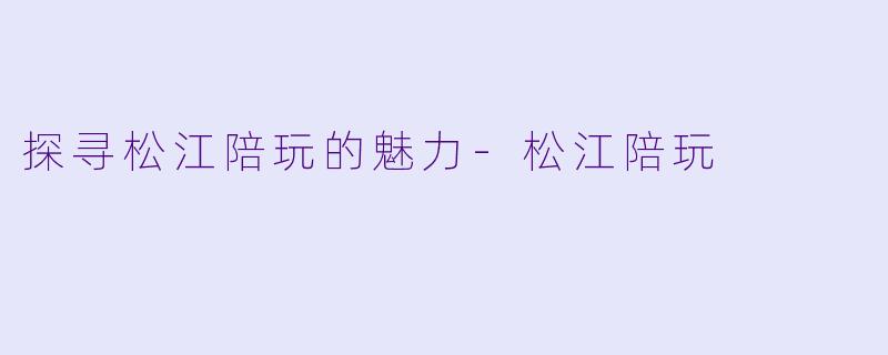 探寻松江陪玩的魅力