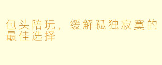 包头陪玩，缓解孤独寂寞的最佳选择