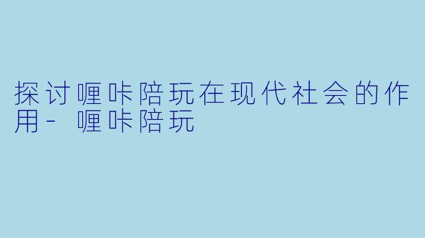探讨喱咔陪玩在现代社会的作用-喱咔陪玩