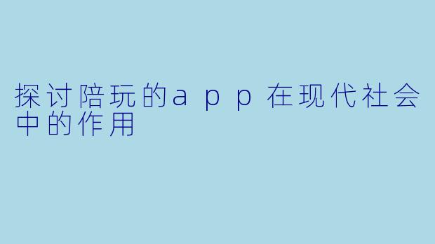 探讨陪玩的app在现代社会中的作用