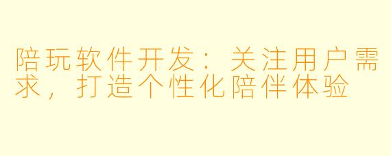 陪玩软件开发：关注用户需求，打造个性化陪伴体验
