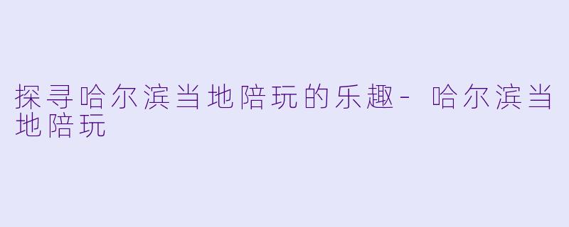 探寻哈尔滨当地陪玩的乐趣