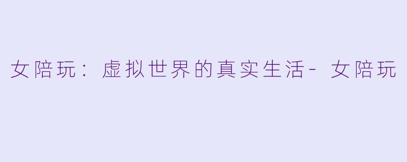 女陪玩：虚拟世界的真实生活-女陪玩