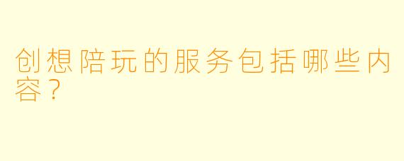 创想陪玩的服务包括哪些内容？