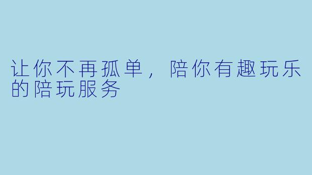 让你不再孤单，陪你有趣玩乐的陪玩服务