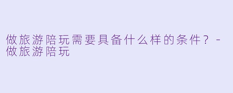 做旅游陪玩需要具备什么样的条件？