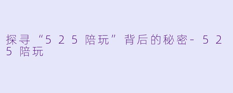 探寻“525陪玩”背后的秘密-525陪玩