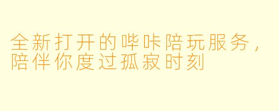全新打开的哔咔陪玩服务，陪伴你度过孤寂时刻