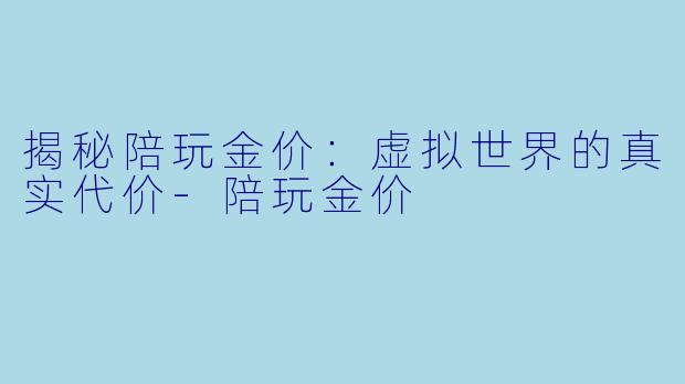 揭秘陪玩金价：虚拟世界的真实代价-陪玩金价