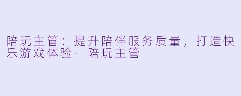 陪玩主管:提升陪伴服务质量,打造快乐游戏体验