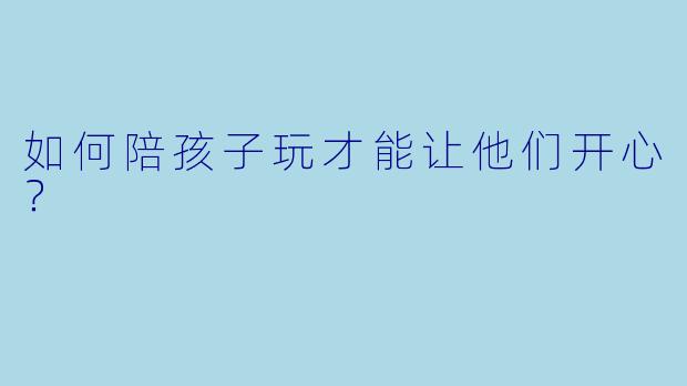 如何陪孩子玩才能让他们开心？
