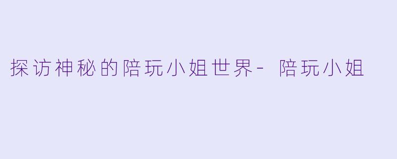 探访神秘的陪玩小姐世界-陪玩小姐