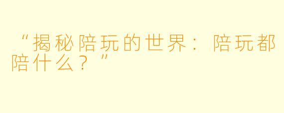 “揭秘陪玩的世界：陪玩都陪什么？”