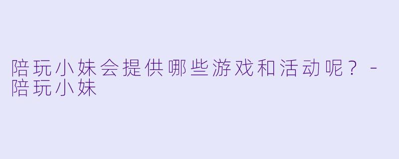 陪玩小妹会提供哪些游戏和活动呢？