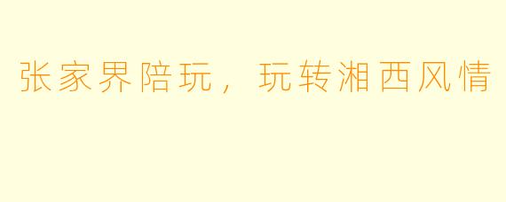 张家界陪玩，玩转湘西风情