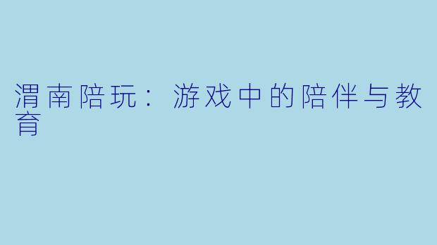 渭南陪玩:游戏中的陪伴与教育