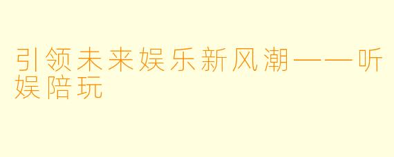 引领未来娱乐新风潮——听娱陪玩