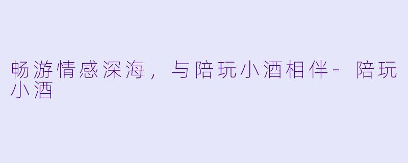 畅游情感深海，与陪玩小酒相伴-陪玩小酒