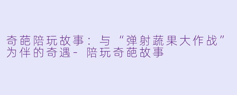奇葩陪玩故事：与“弹射蔬果大作战”为伴的奇遇-陪玩奇葩故事