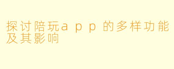 探讨陪玩app的多样功能及其影响