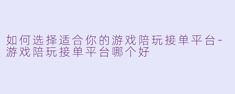 如何选择适合你的游戏陪玩接单平台-游戏陪玩接单平台哪个好