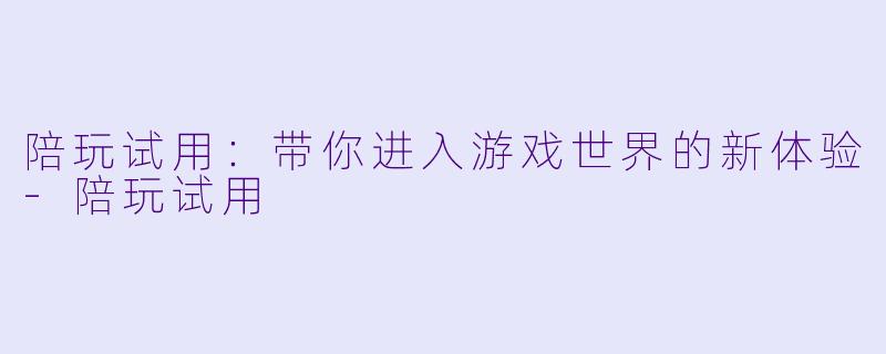 陪玩试用：带你进入游戏世界的新体验-陪玩试用