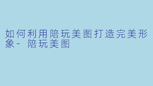 如何利用陪玩美图打造完美形象