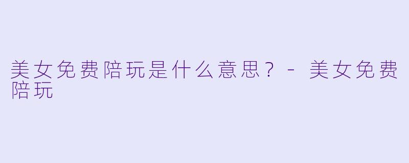 美女免费陪玩是什么意思？