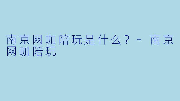 南京网咖陪玩是什么？