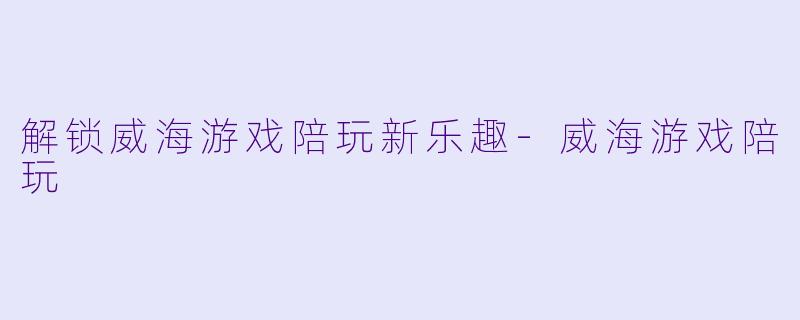 解锁威海游戏陪玩新乐趣-威海游戏陪玩