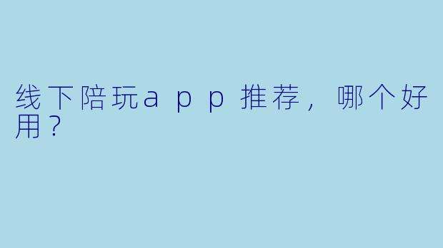 线下陪玩app推荐，哪个好用？