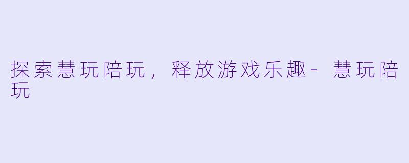 探索慧玩陪玩，释放游戏乐趣-慧玩陪玩